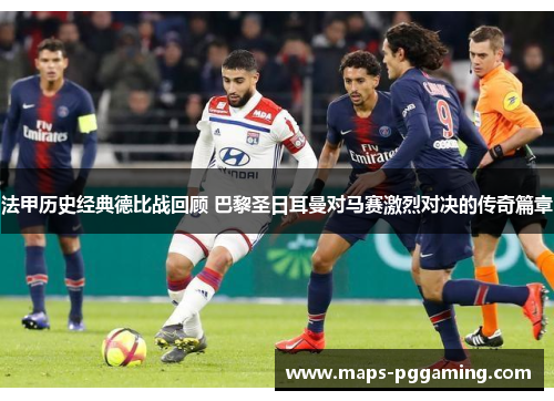 法甲历史经典德比战回顾 巴黎圣日耳曼对马赛激烈对决的传奇篇章