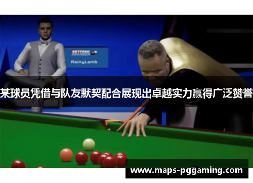 某球员凭借与队友默契配合展现出卓越实力赢得广泛赞誉