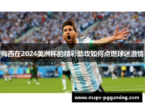 梅西在2024美洲杯的精彩助攻如何点燃球迷激情