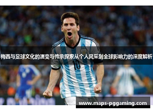梅西与足球文化的演变与传承探索从个人风采到全球影响力的深度解析