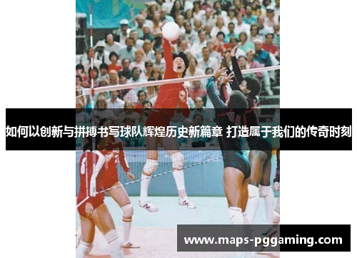 如何以创新与拼搏书写球队辉煌历史新篇章 打造属于我们的传奇时刻
