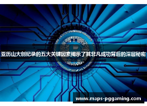 亚历山大创纪录的五大关键因素揭示了其非凡成功背后的深层秘密
