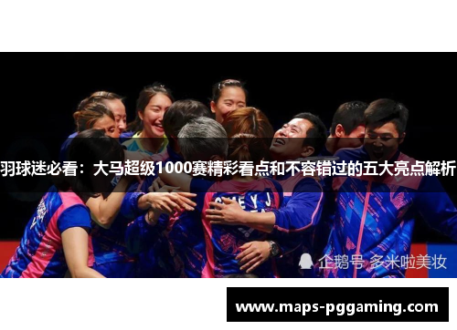 羽球迷必看：大马超级1000赛精彩看点和不容错过的五大亮点解析