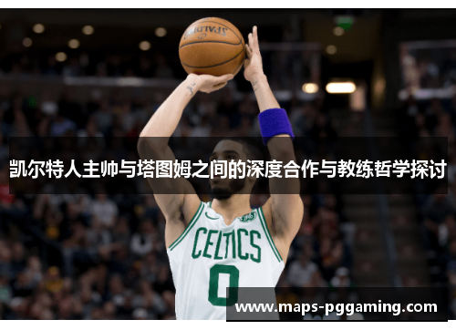 凯尔特人主帅与塔图姆之间的深度合作与教练哲学探讨