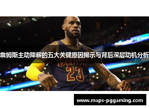 詹姆斯主动降薪的五大关键原因揭示与背后深层动机分析