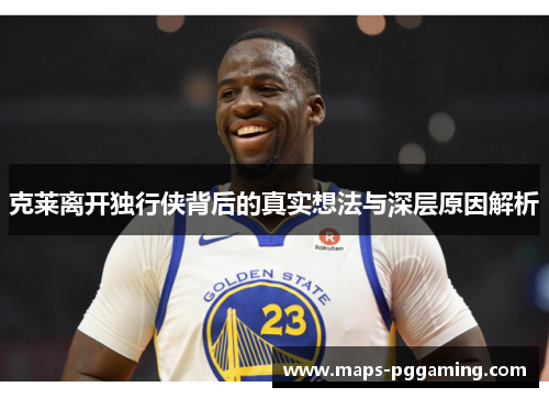 克莱离开独行侠背后的真实想法与深层原因解析