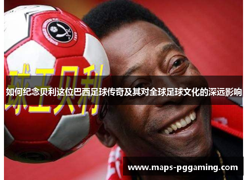 如何纪念贝利这位巴西足球传奇及其对全球足球文化的深远影响