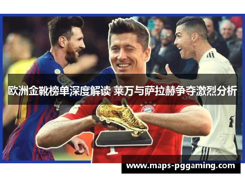欧洲金靴榜单深度解读 莱万与萨拉赫争夺激烈分析
