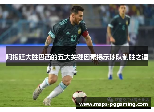 阿根廷大胜巴西的五大关键因素揭示球队制胜之道