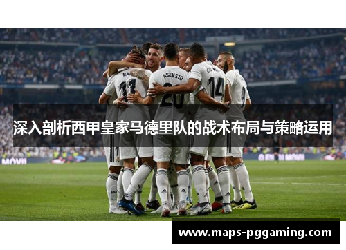 深入剖析西甲皇家马德里队的战术布局与策略运用