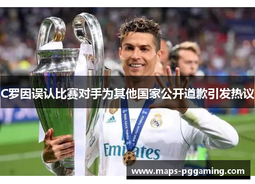 C罗因误认比赛对手为其他国家公开道歉引发热议
