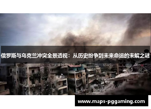 俄罗斯与乌克兰冲突全景透视：从历史纷争到未来命运的未解之谜