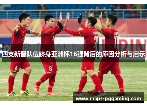四支新晋队伍跻身亚洲杯16强背后的原因分析与启示