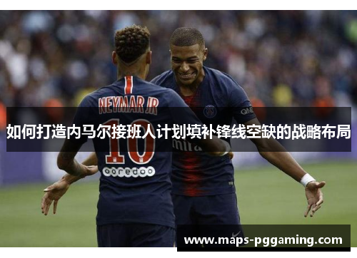 如何打造内马尔接班人计划填补锋线空缺的战略布局
