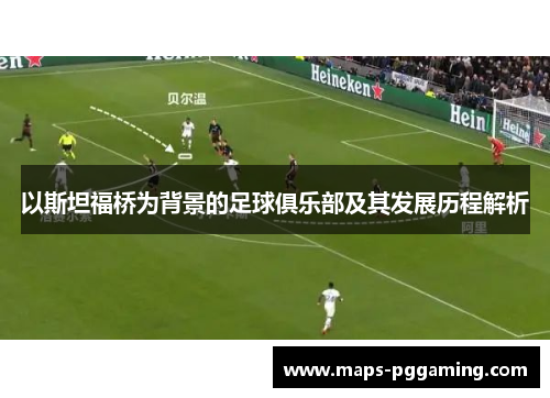 以斯坦福桥为背景的足球俱乐部及其发展历程解析