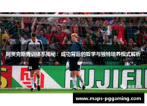 阿贾克斯青训体系揭秘：成功背后的哲学与独特培养模式解析