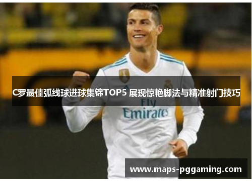 C罗最佳弧线球进球集锦TOP5 展现惊艳脚法与精准射门技巧