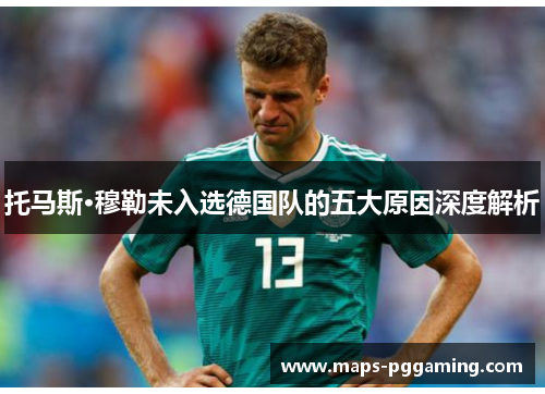 托马斯·穆勒未入选德国队的五大原因深度解析