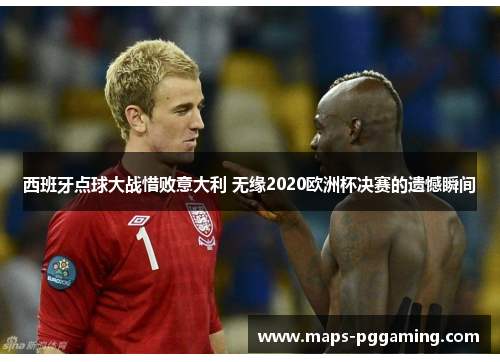 西班牙点球大战惜败意大利 无缘2020欧洲杯决赛的遗憾瞬间
