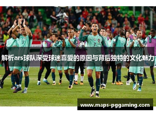 解析ars球队深受球迷喜爱的原因与背后独特的文化魅力