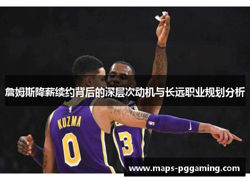 詹姆斯降薪续约背后的深层次动机与长远职业规划分析 詹姆斯降薪续约背后的深层次动机与长远职业规划分析