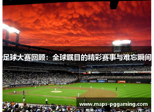 足球大赛回顾:全球瞩目的精彩赛事与难忘瞬间 足球大赛回顾:全球瞩目的精彩赛事与难忘瞬间