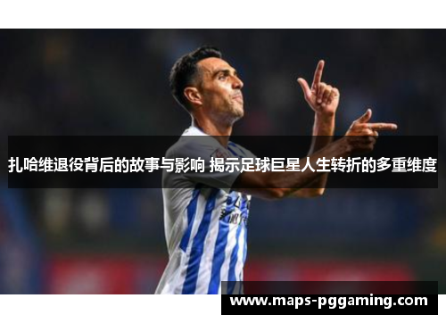 扎哈维退役背后的故事与影响 揭示足球巨星人生转折的多重维度 扎哈维退役背后的故事与影响 揭示足球巨星人生转折的多重维度