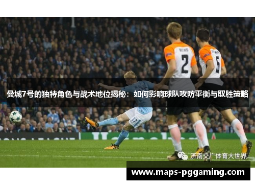 曼城7号的独特角色与战术地位揭秘：如何影响球队攻防平衡与取胜策略