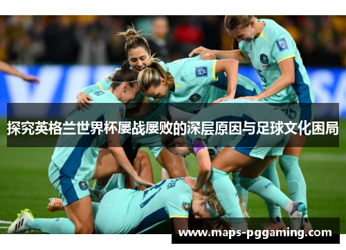 探究英格兰世界杯屡战屡败的深层原因与足球文化困局