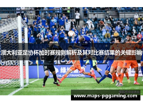 澳大利亚足协杯加时赛规则解析及其对比赛结果的关键影响