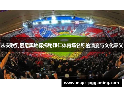 从安联到慕尼黑地标揭秘拜仁体育场名称的演变与文化意义 从安联到慕尼黑地标揭秘拜仁体育场名称的演变与文化意义