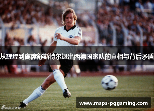 从辉煌到离席舒斯特尔退出西德国家队的真相与背后矛盾 从辉煌到离席舒斯特尔退出西德国家队的真相与背后矛盾