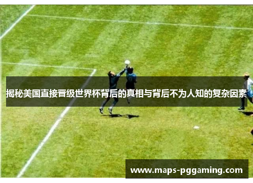 揭秘美国直接晋级世界杯背后的真相与背后不为人知的复杂因素 揭秘美国直接晋级世界杯背后的真相与背后不为人知的复杂因素