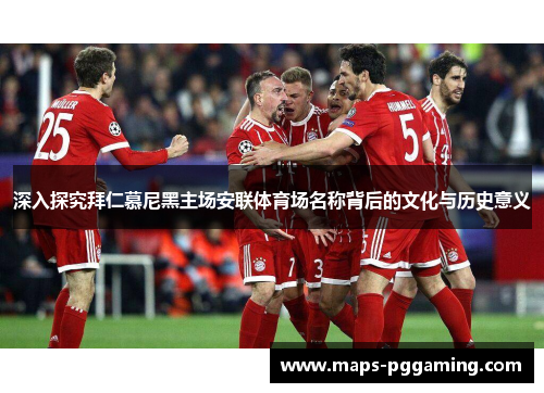 深入探究拜仁慕尼黑主场安联体育场名称背后的文化与历史意义 深入探究拜仁慕尼黑主场安联体育场名称背后的文化与历史意义