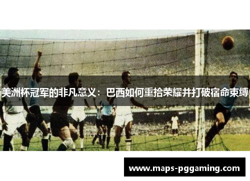 美洲杯冠军的非凡意义:巴西如何重拾荣耀并打破宿命束缚 美洲杯冠军的非凡意义:巴西如何重拾荣耀并打破宿命束缚