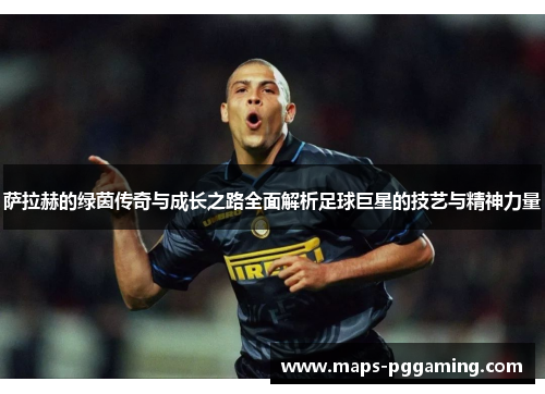 萨拉赫的绿茵传奇与成长之路全面解析足球巨星的技艺与精神力量