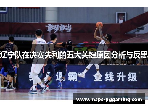 辽宁队在决赛失利的五大关键原因分析与反思 辽宁队在决赛失利的五大关键原因分析与反思