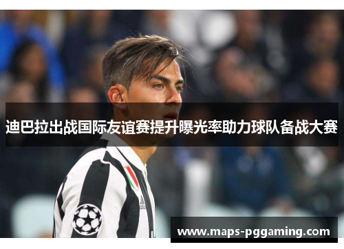 迪巴拉出战国际友谊赛提升曝光率助力球队备战大赛 迪巴拉出战国际友谊赛提升曝光率助力球队备战大赛