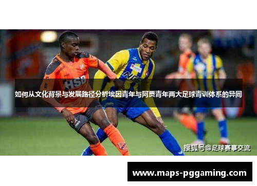 如何从文化背景与发展路径分析埃因青年与阿贾青年两大足球青训体系的异同 如何从文化背景与发展路径分析埃因青年与阿贾青年两大足球青训体系的异同