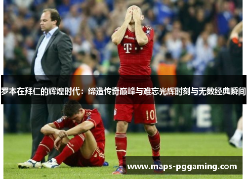 罗本在拜仁的辉煌时代:缔造传奇巅峰与难忘光辉时刻与无数经典瞬间 罗本在拜仁的辉煌时代:缔造传奇巅峰与难忘光辉时刻与无数经典瞬间