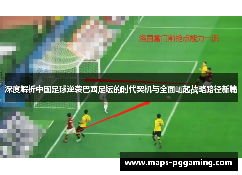 深度解析中国足球逆袭巴西足坛的时代契机与全面崛起战略路径新篇