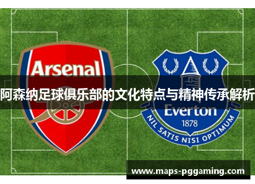 阿森纳足球俱乐部的文化特点与精神传承解析
