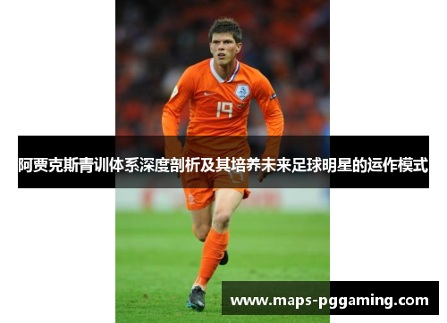 阿贾克斯青训体系深度剖析及其培养未来足球明星的运作模式