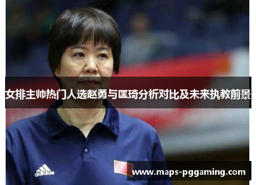 女排主帅热门人选赵勇与匡琦分析对比及未来执教前景 女排主帅热门人选赵勇与匡琦分析对比及未来执教前景