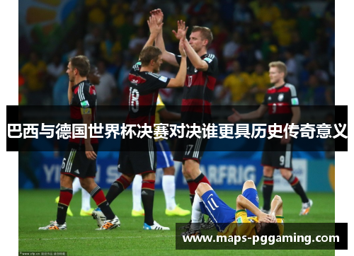 巴西与德国世界杯决赛对决谁更具历史传奇意义