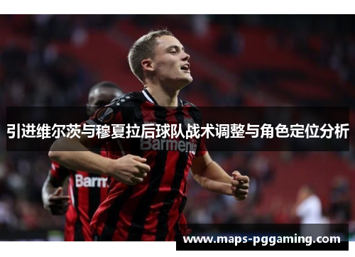 引进维尔茨与穆夏拉后球队战术调整与角色定位分析