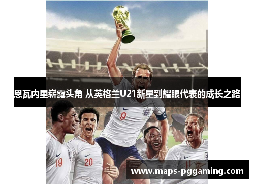 恩瓦内里崭露头角 从英格兰U21新星到耀眼代表的成长之路