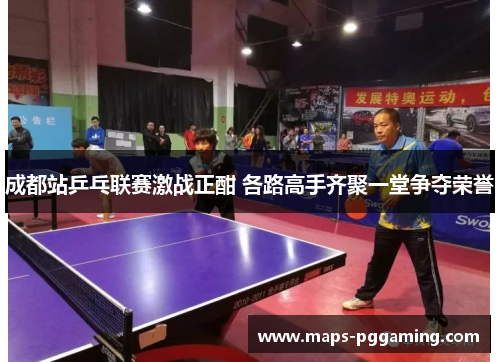 成都站乒乓联赛激战正酣 各路高手齐聚一堂争夺荣誉