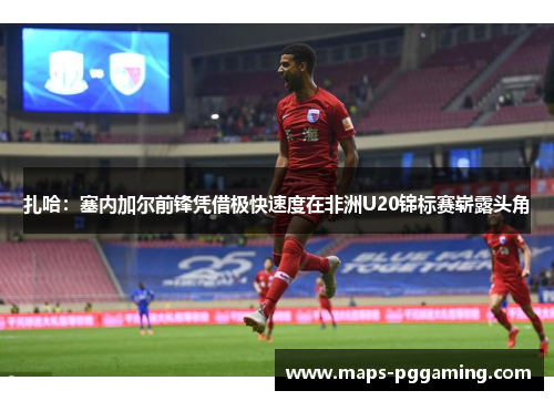 扎哈：塞内加尔前锋凭借极快速度在非洲U20锦标赛崭露头角