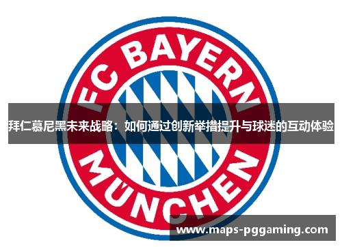 拜仁慕尼黑未来战略：如何通过创新举措提升与球迷的互动体验